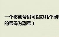 一个移动号码可以办几个副号（移动一卡多号怎么绑定自己的号码为副号）