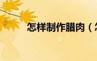 怎样制作腊肉（怎样制作发泄球）
