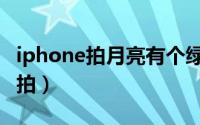 iphone拍月亮有个绿点（iphone拍月亮怎么拍）