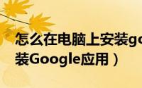 怎么在电脑上安装google应用（教你如何安装Google应用）