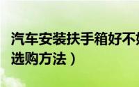汽车安装扶手箱好不好（汽车扶手箱的区别及选购方法）