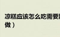 凉糕应该怎么吃需要加开水吗（凉糕应该怎么做）