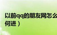 以前qq的朋友网怎么进（新版QQ的朋友网如何进）