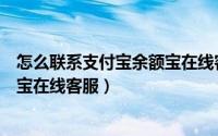 怎么联系支付宝余额宝在线客服人员（怎么联系支付宝余额宝在线客服）