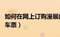 如何在网上订购漫展门票（如何在网上订购火车票）