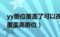 yy爵位覆盖了可以改回来吗（yy低爵位如何覆盖高爵位）