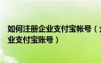 如何注册企业支付宝帐号（企业支付宝账户注册怎样申请企业支付宝账号）