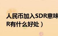 人民币加入SDR意味着什么（人民币加入SDR有什么好处）