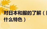 对日本和服的了解（日本商务考察日本和服有什么特色）