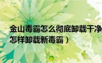 金山毒霸怎么彻底卸载干净（新毒霸 金山毒霸如何卸载掉 怎样卸载新毒霸）