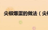 尖椒爆蛋的做法（尖椒变蛋最好吃的做法）