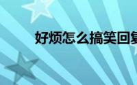 好烦怎么搞笑回复（好烦怎么办?）