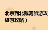 北京到北戴河旅游攻略1日游（北京到北戴河旅游攻略）