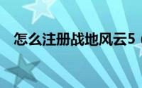 怎么注册战地风云5（怎么注册战网账号）