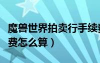 魔兽世界拍卖行手续费（魔兽世界拍卖行手续费怎么算）