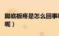 脚底板疼是怎么回事呢（脚底板疼是怎么回事呢）