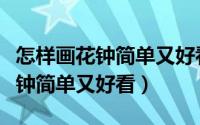 怎样画花钟简单又好看三年级下册（怎样画花钟简单又好看）