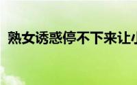 熟女诱惑停不下来让小鲜肉“沦陷”的秘密