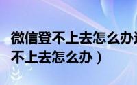 微信登不上去怎么办还没有好友验证（微信登不上去怎么办）