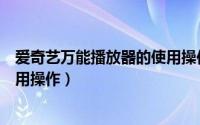 爱奇艺万能播放器的使用操作视频（爱奇艺万能播放器的使用操作）