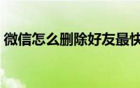 微信怎么删除好友最快（微信怎么删除好友）