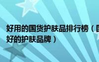 好用的国货护肤品排行榜（国货护肤品十大排名 国内口碑最好的护肤品牌）