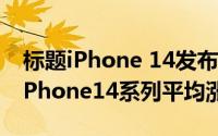 标题iPhone 14发布时间提前至9月6日而且iPhone14系列平均涨价15%