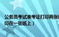 公务员考试准考证打印两张纸可以吗（公务员准考证如何打印在一张纸上）