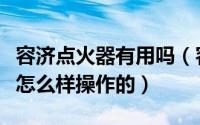 容济点火器有用吗（容济点火器质量管理体系怎么样操作的）