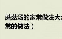 蘑菇汤的家常做法大全图解窍门（蘑菇汤的家常的做法）