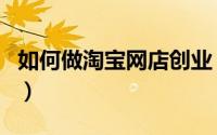 如何做淘宝网店创业（如何做淘宝网店供货商）