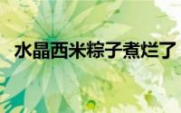 水晶西米粽子煮烂了（水晶西米粽怎么做）
