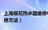 上海樱花热水器维修中心（上海樱花热水器维修方法）