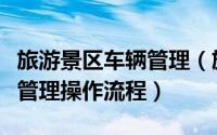 旅游景区车辆管理（旅游车辆管理系统中运输管理操作流程）