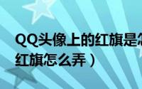 QQ头像上的红旗是怎么弄上去的?（qq头像红旗怎么弄）