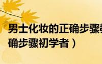 男士化妆的正确步骤教程直播（男士化妆的正确步骤初学者）
