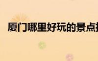 厦门哪里好玩的景点推荐（厦门哪里好玩）