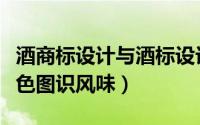 酒商标设计与酒标设计（酒标设计创新之举看色图识风味）