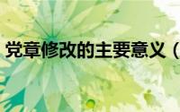 党章修改的主要意义（党章修改的主要内容）