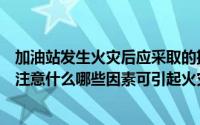 加油站发生火灾后应采取的措施有哪些（汽车加油站加油需注意什么哪些因素可引起火灾）