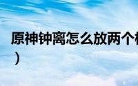 原神钟离怎么放两个柱子（原神钟离怎么获得）