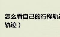 怎么看自己的行程轨迹图（怎么看自己的行程轨迹）