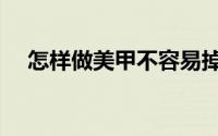 怎样做美甲不容易掉（怎样做美妮美甲）