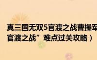 真三国无双5官渡之战曹操军副本（真三国无双5关羽列传“官渡之战”难点过关攻略）