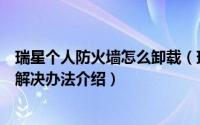 瑞星个人防火墙怎么卸载（瑞星个人防火墙卸载不了现象的解决办法介绍）
