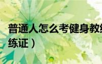 普通人怎么考健身教练（普通人怎么考健身教练证）