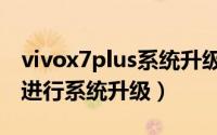 vivox7plus系统升级教程（vivox7手机怎么进行系统升级）
