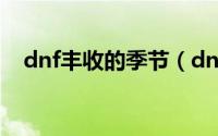 dnf丰收的季节（dnf丰收的季节怎么办）