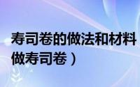 寿司卷的做法和材料（寿司卷的做法教你怎么做寿司卷）
