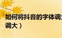 如何将抖音的字体调大（抖音app如何把字体调大）